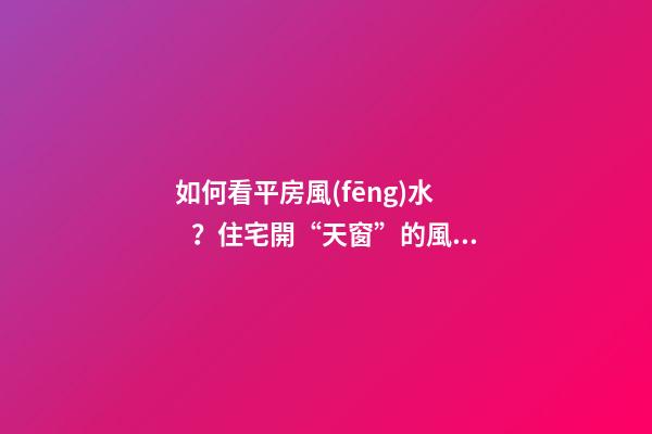 如何看平房風(fēng)水？住宅開“天窗”的風(fēng)水學(xué)問你不得不懂